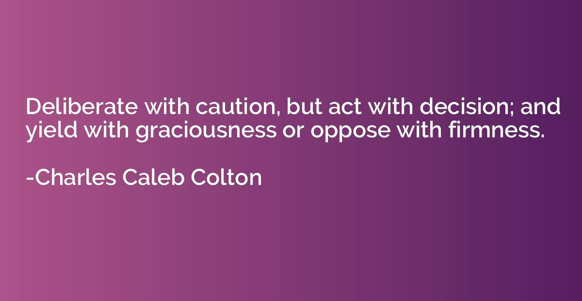 Deliberate with caution, but act with decision; and yield wi