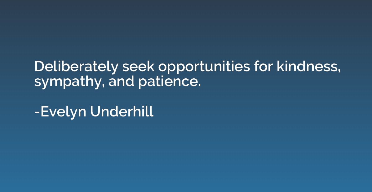 Deliberately seek opportunities for kindness, sympathy, and 