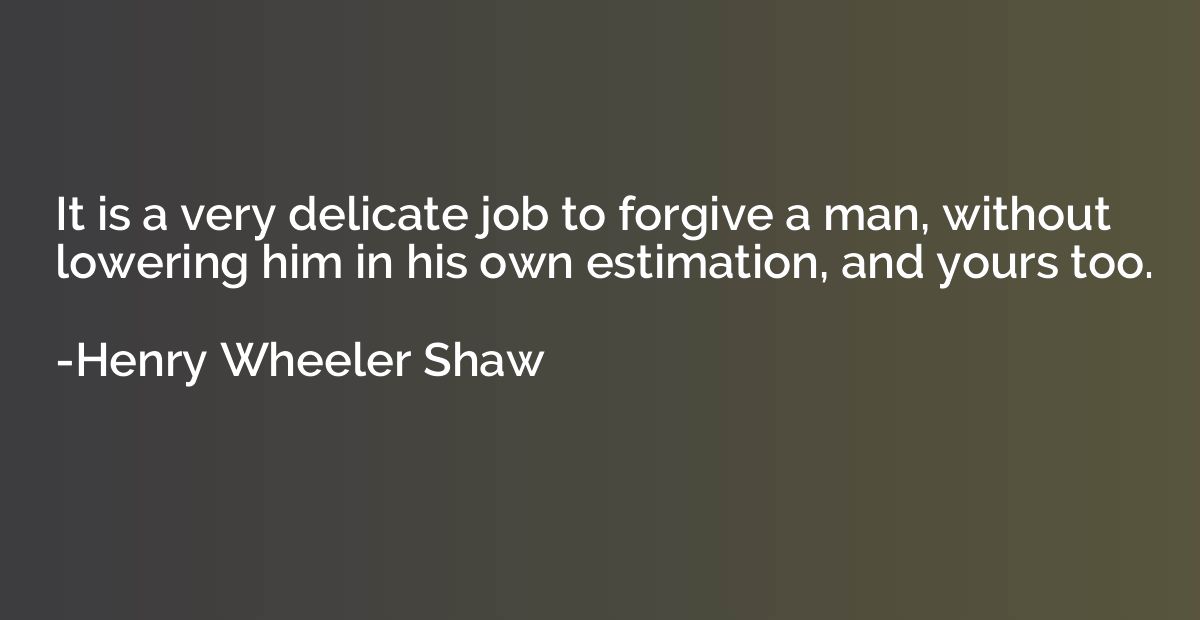 It is a very delicate job to forgive a man, without lowering