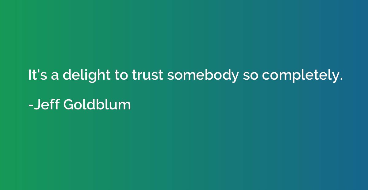It's a delight to trust somebody so completely.