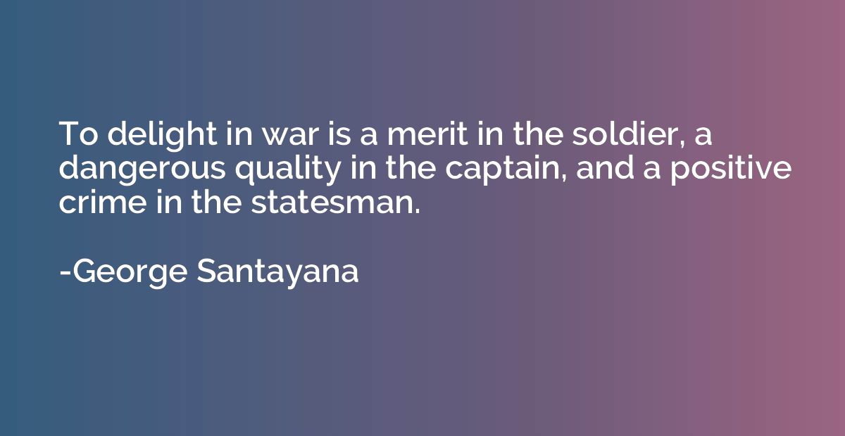To delight in war is a merit in the soldier, a dangerous qua