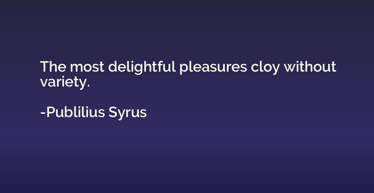 The most delightful pleasures cloy without variety.