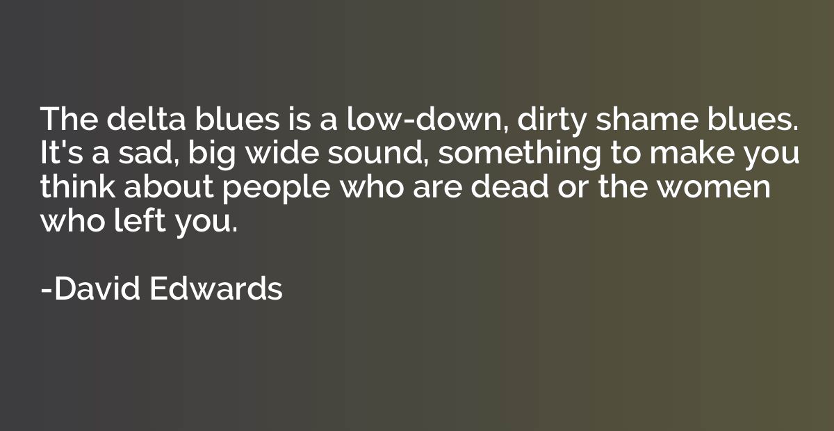 The delta blues is a low-down, dirty shame blues. It's a sad