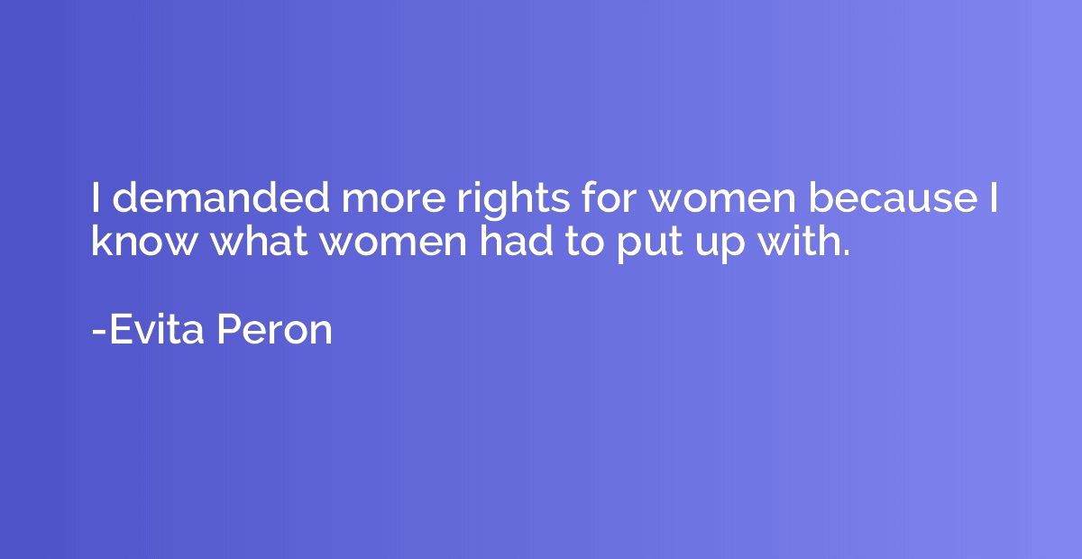 I demanded more rights for women because I know what women h