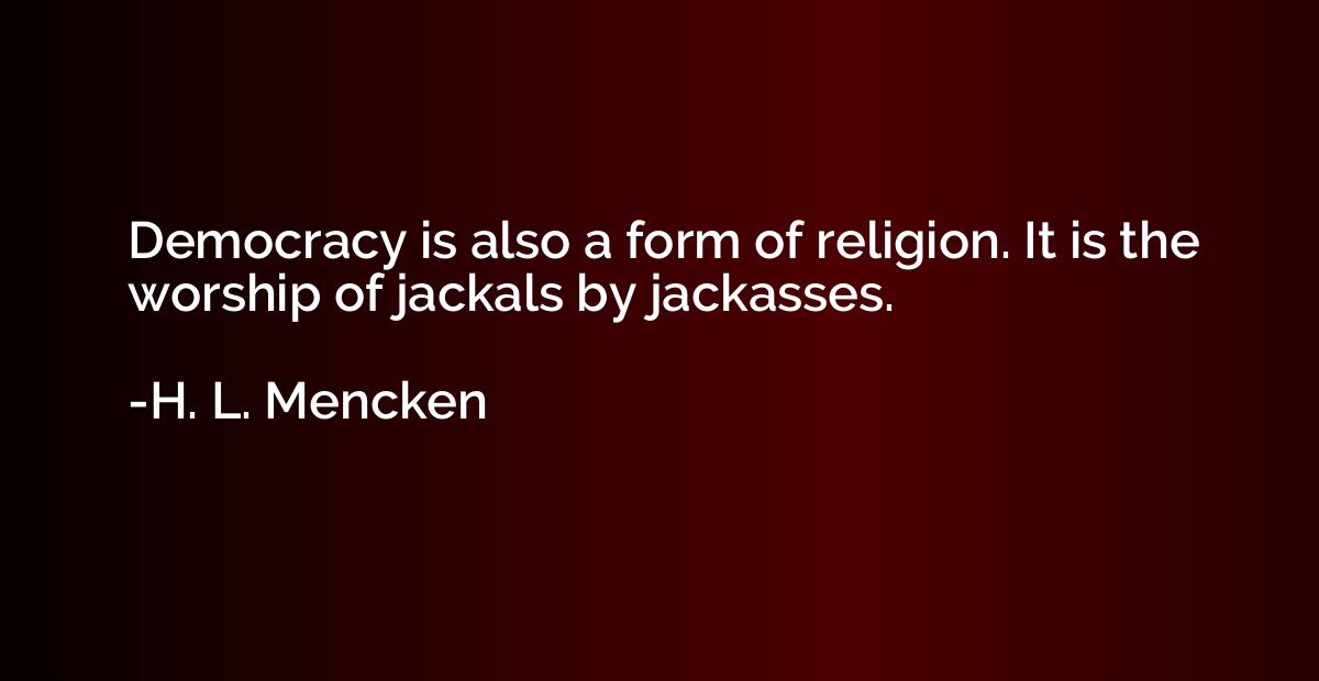 Democracy is also a form of religion. It is the worship of j