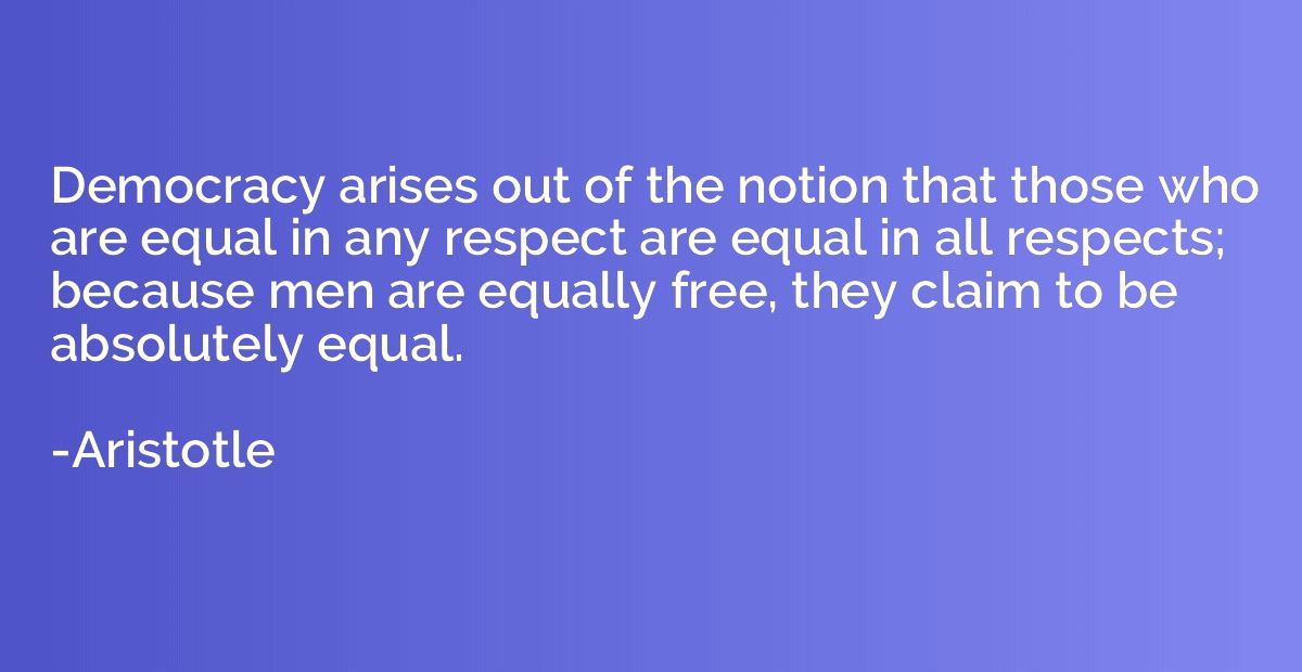 Democracy arises out of the notion that those who are equal 