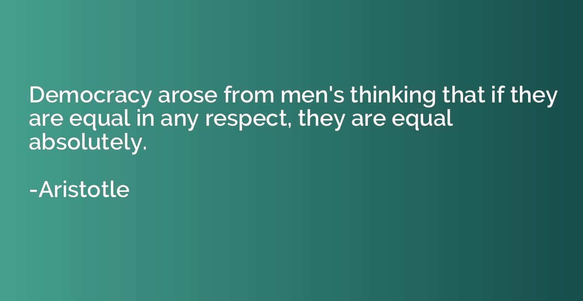 Democracy arose from men's thinking that if they are equal i