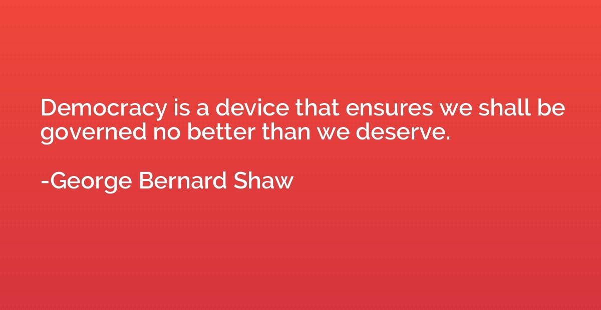 Democracy is a device that ensures we shall be governed no b