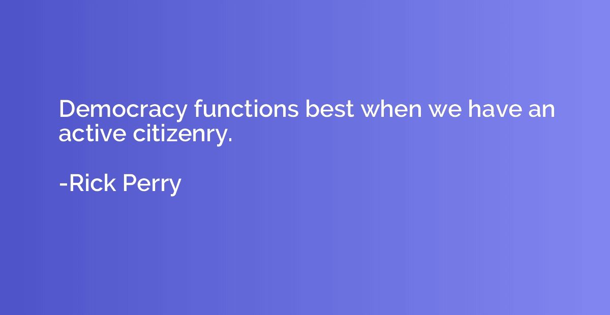 Democracy functions best when we have an active citizenry.