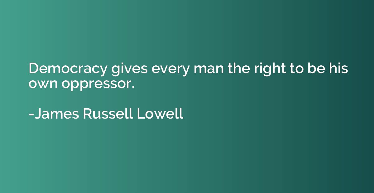 Democracy gives every man the right to be his own oppressor.