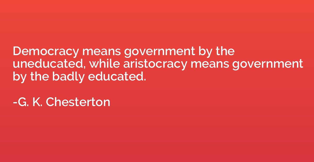 Democracy means government by the uneducated, while aristocr
