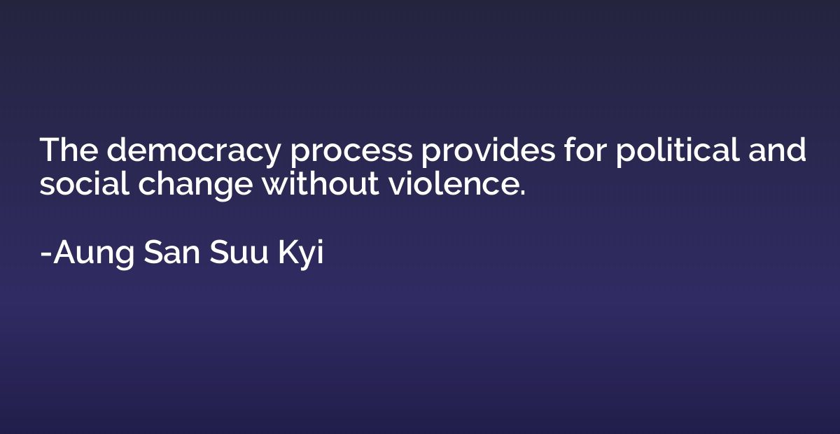 The democracy process provides for political and social chan