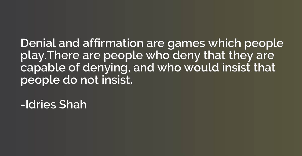 Denial and affirmation are games which people play.There are