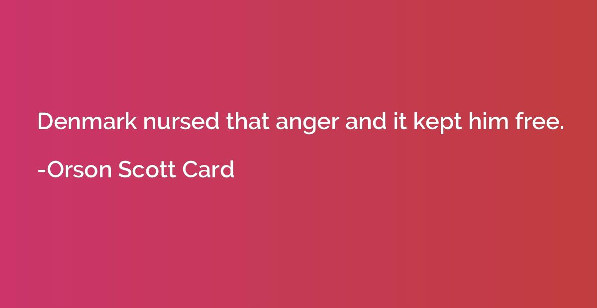 Denmark nursed that anger and it kept him free.