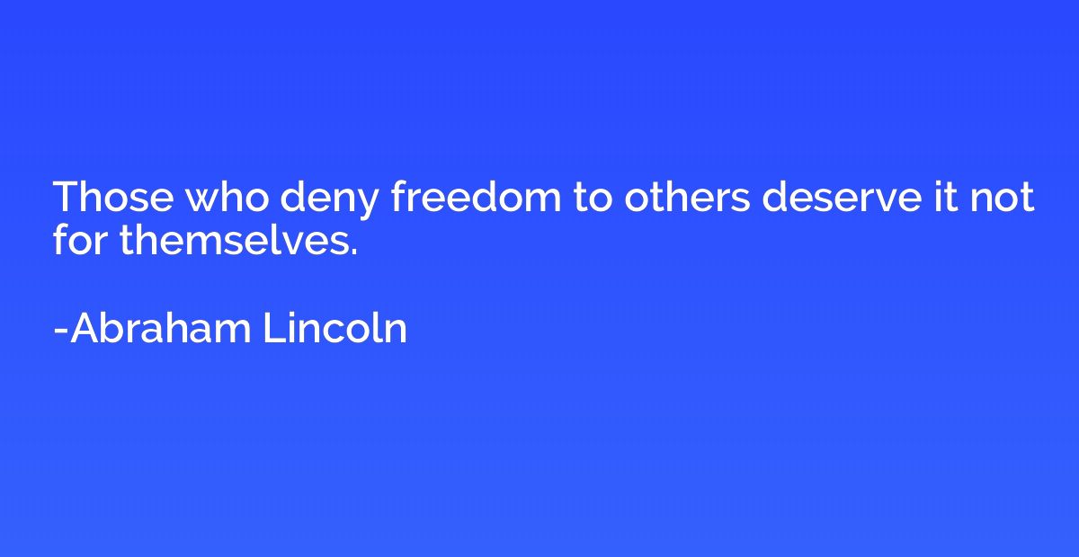 Those who deny freedom to others deserve it not for themselv