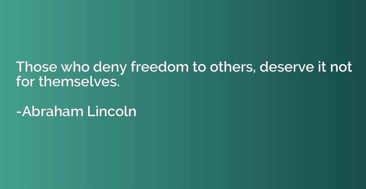 Those who deny freedom to others, deserve it not for themsel