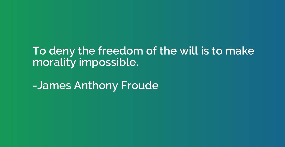 To deny the freedom of the will is to make morality impossib