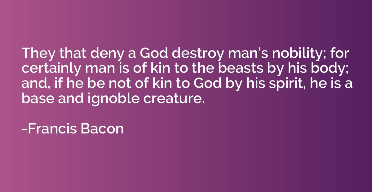 They that deny a God destroy man's nobility; for certainly m