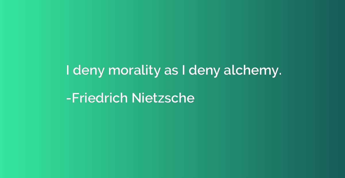 I deny morality as I deny alchemy.