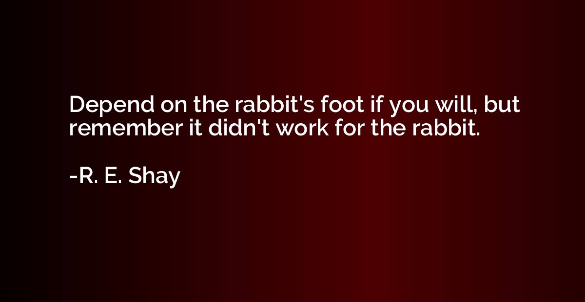 Depend on the rabbit's foot if you will, but remember it did