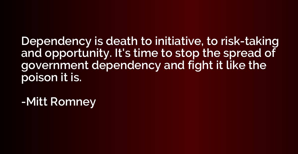 Dependency is death to initiative, to risk-taking and opport