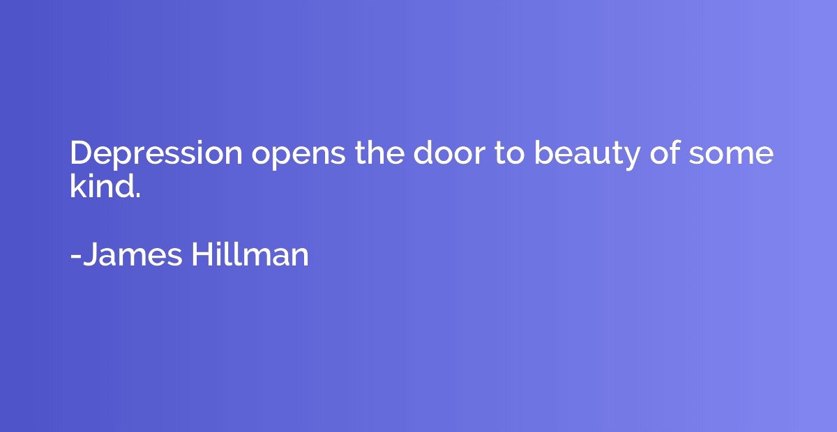 Depression opens the door to beauty of some kind.