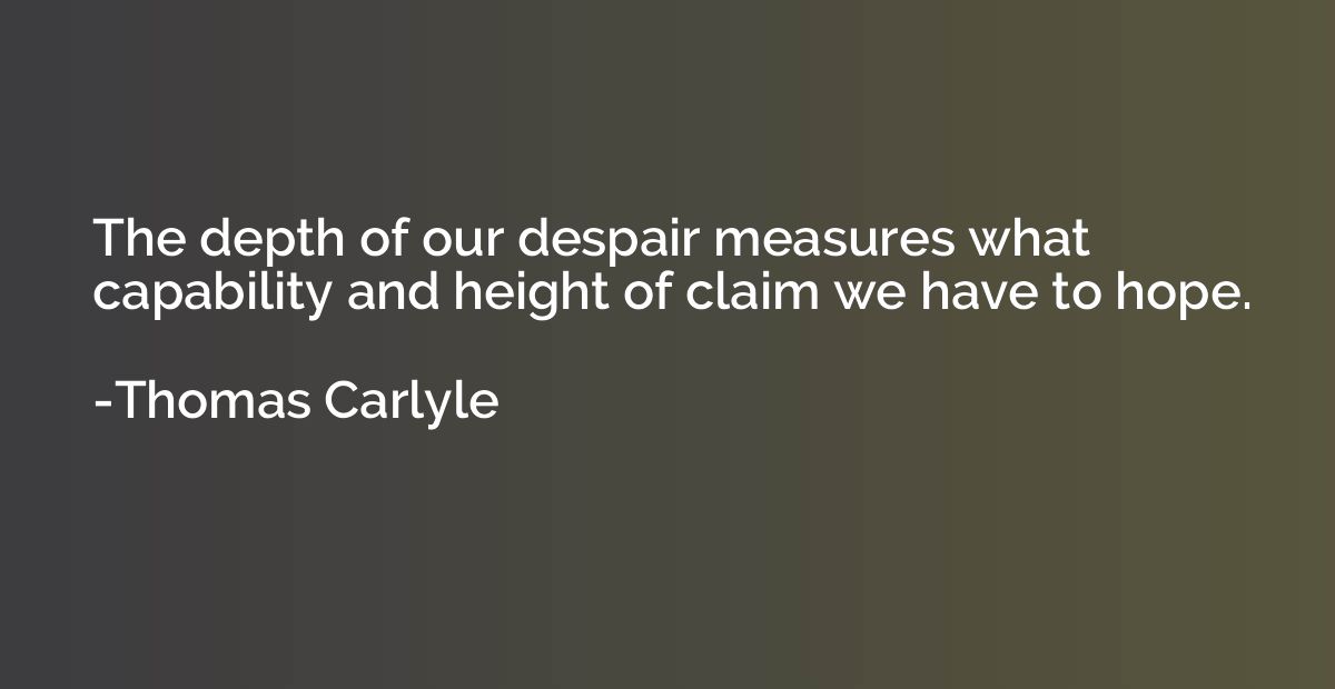 The depth of our despair measures what capability and height