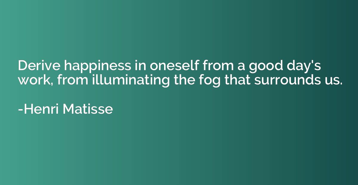 Derive happiness in oneself from a good day's work, from ill