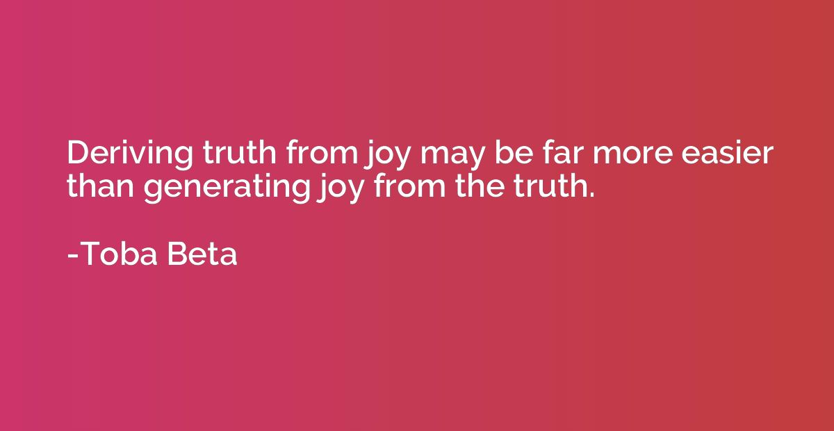 Deriving truth from joy may be far more easier than generati