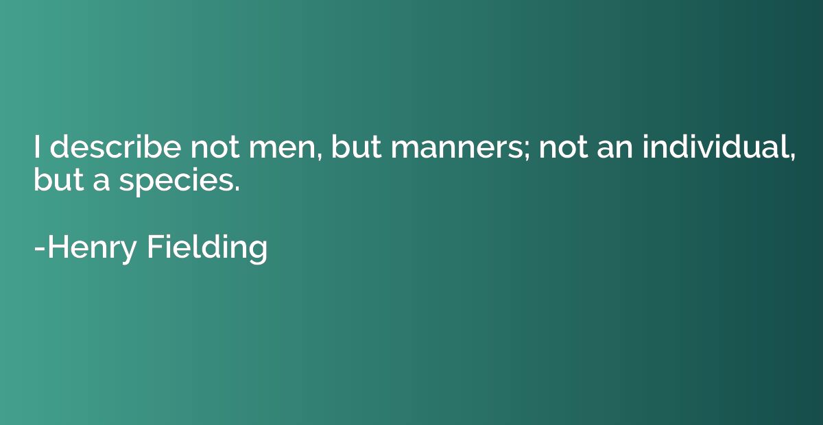 I describe not men, but manners; not an individual, but a sp