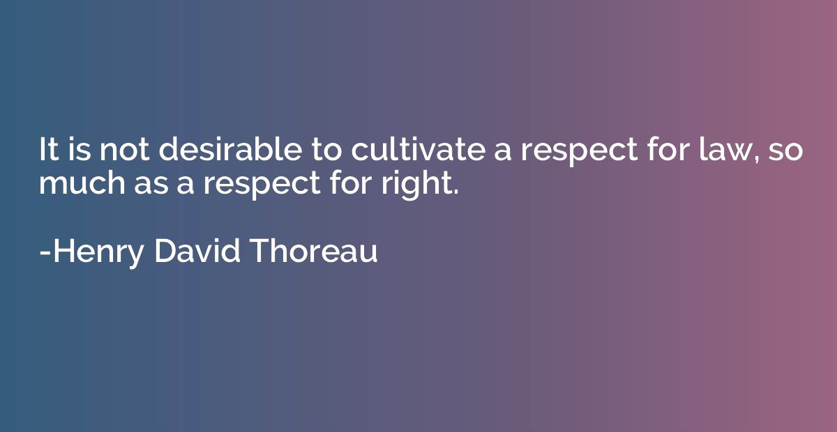 It is not desirable to cultivate a respect for law, so much 
