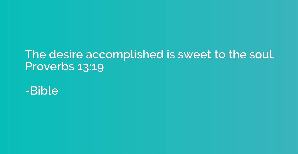The desire accomplished is sweet to the soul. Proverbs 13:19