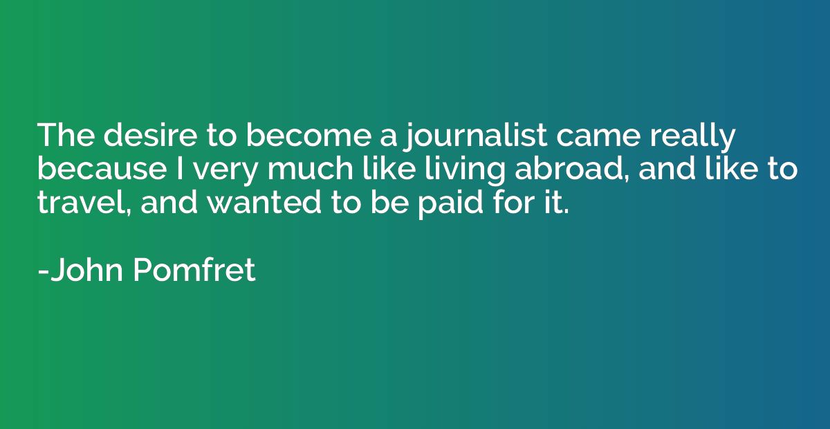 The desire to become a journalist came really because I very