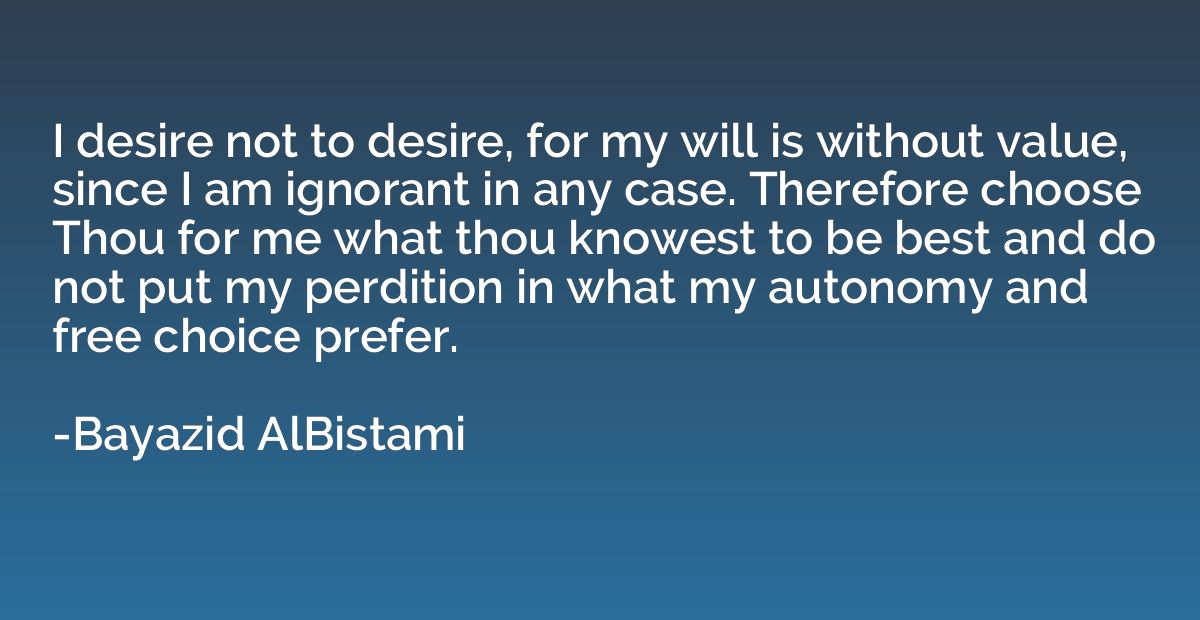 I desire not to desire, for my will is without value, since 