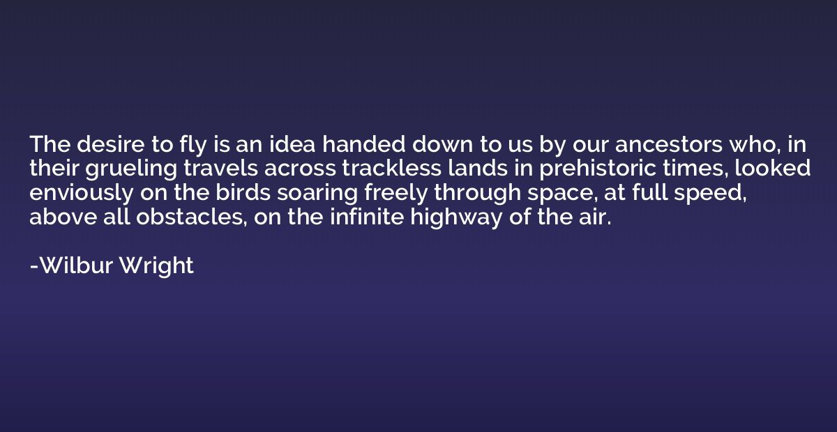 The desire to fly is an idea handed down to us by our ancest