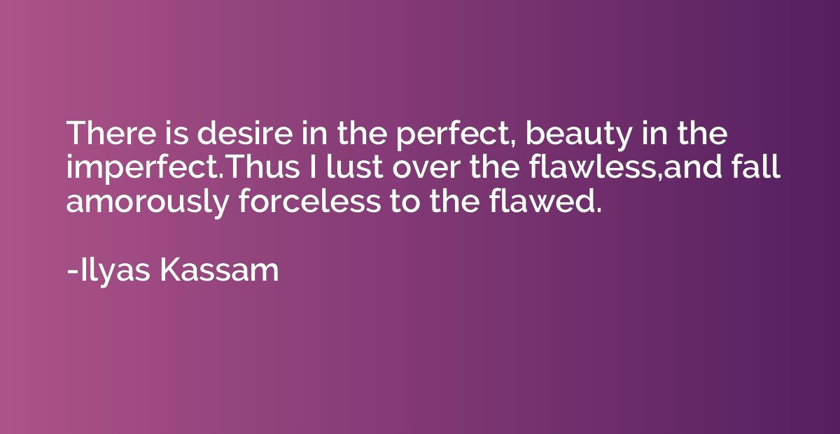 There is desire in the perfect, beauty in the imperfect.Thus