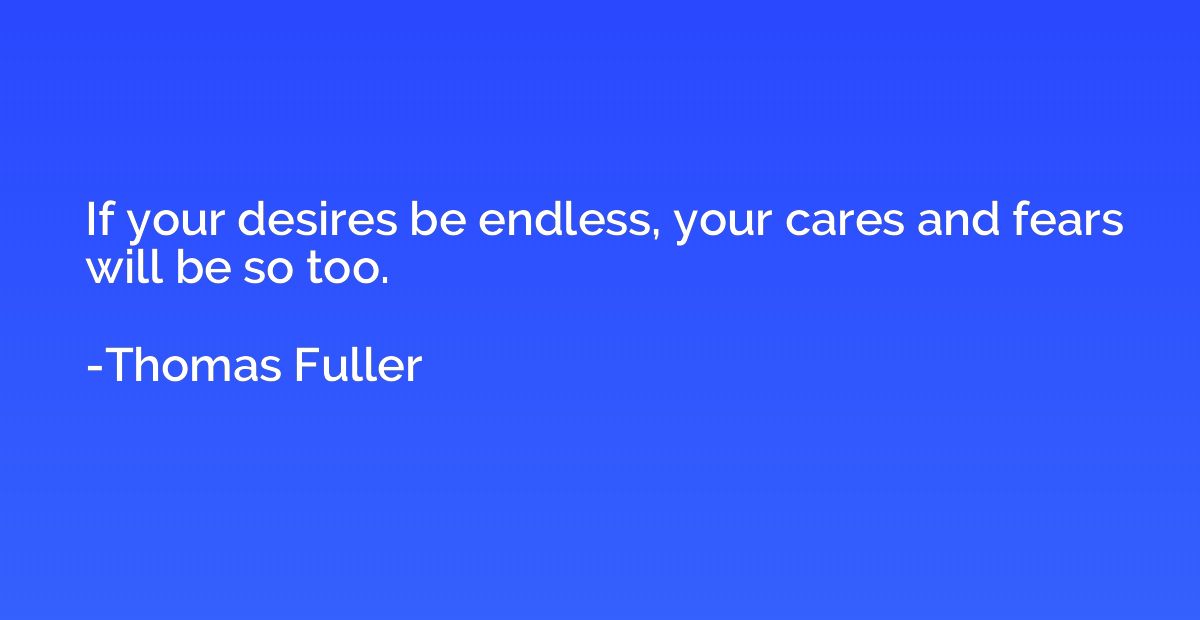 If your desires be endless, your cares and fears will be so 