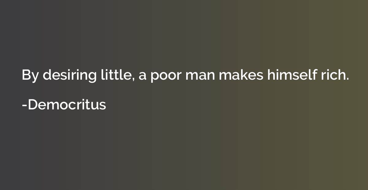 By desiring little, a poor man makes himself rich.