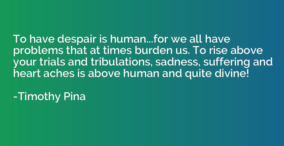 To have despair is human...for we all have problems that at 