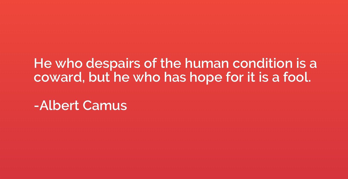 He who despairs of the human condition is a coward, but he w