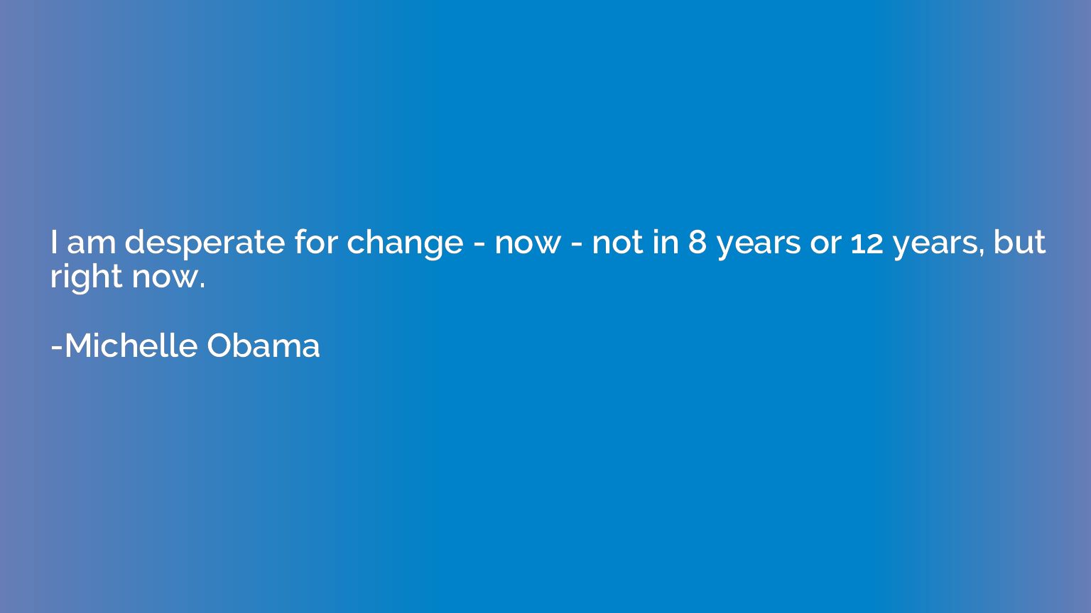 I am desperate for change - now - not in 8 years or 12 years