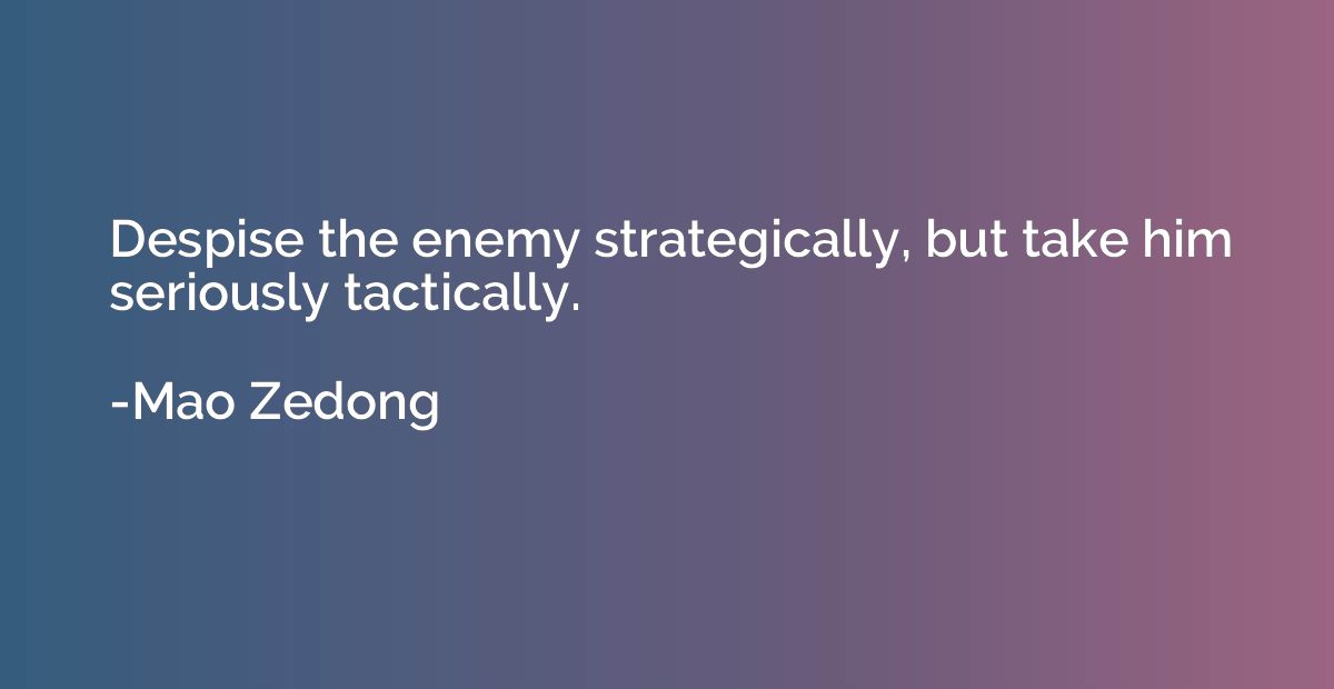 Despise the enemy strategically, but take him seriously tact