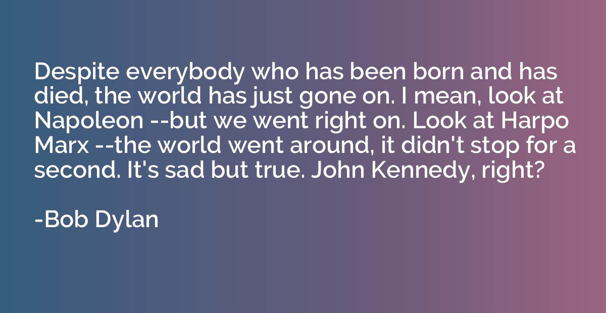 Despite everybody who has been born and has died, the world 