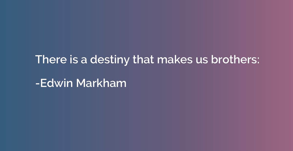 There is a destiny that makes us brothers:
