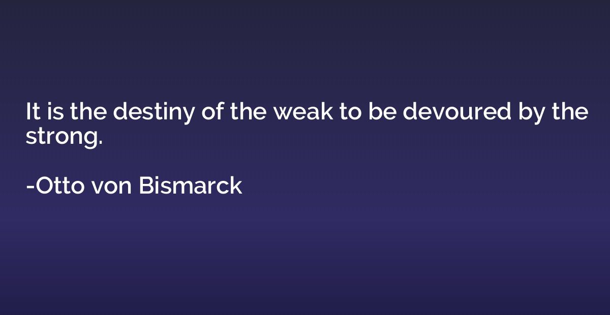 It is the destiny of the weak to be devoured by the strong.
