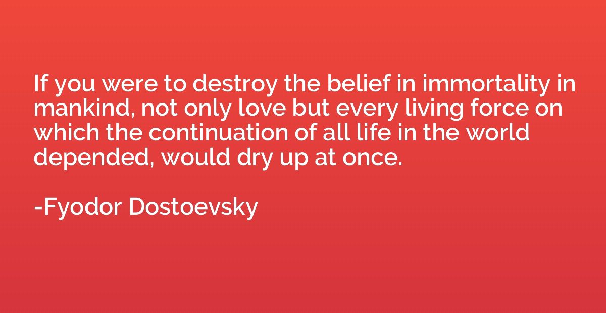 If you were to destroy the belief in immortality in mankind,