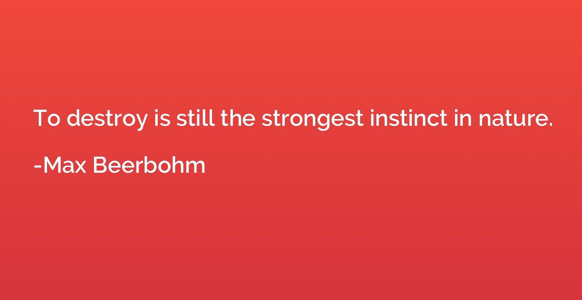 To destroy is still the strongest instinct in nature.
