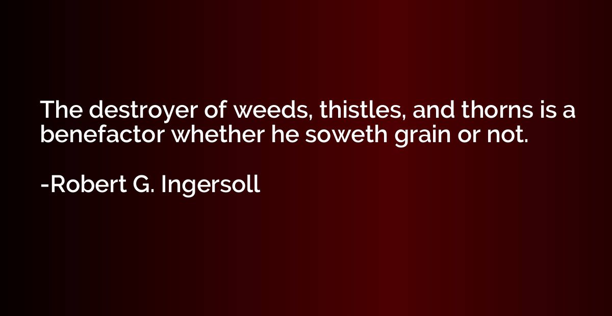 The destroyer of weeds, thistles, and thorns is a benefactor