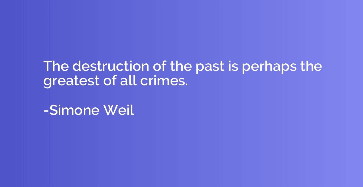 The destruction of the past is perhaps the greatest of all c
