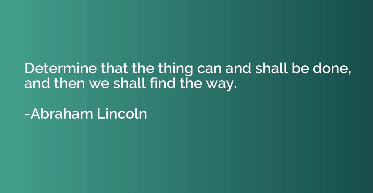 Determine that the thing can and shall be done, and then we 